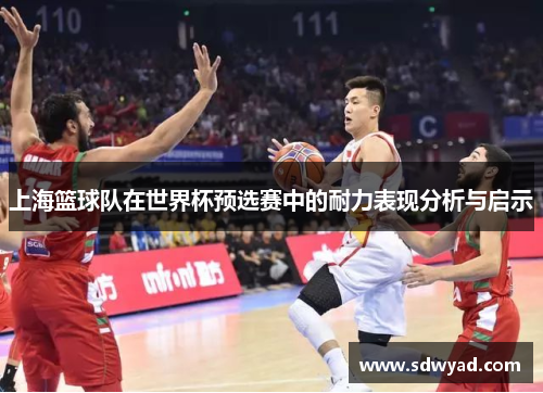 上海篮球队在世界杯预选赛中的耐力表现分析与启示