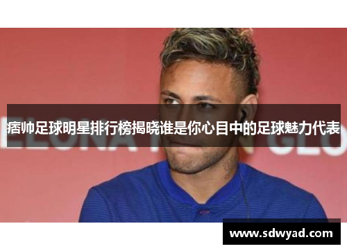 痞帅足球明星排行榜揭晓谁是你心目中的足球魅力代表