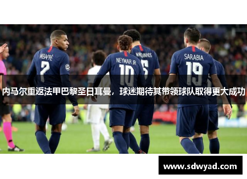 内马尔重返法甲巴黎圣日耳曼，球迷期待其带领球队取得更大成功