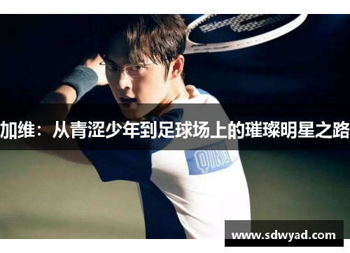 加维：从青涩少年到足球场上的璀璨明星之路
