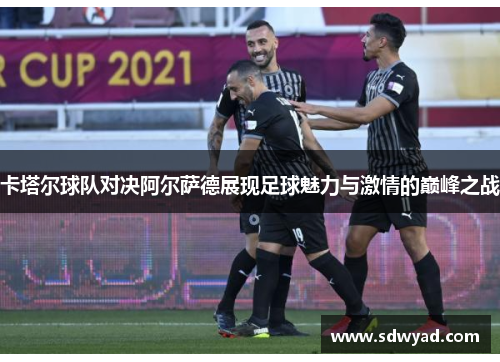 卡塔尔球队对决阿尔萨德展现足球魅力与激情的巅峰之战