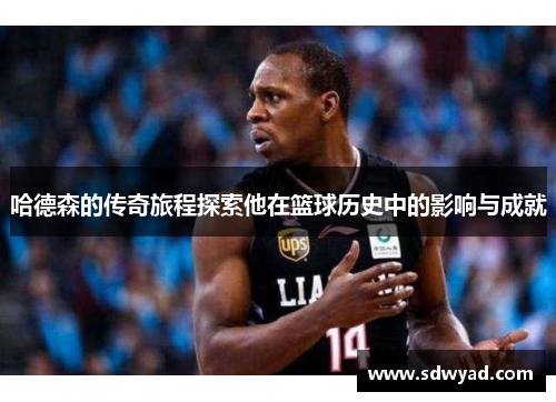 哈德森的传奇旅程探索他在篮球历史中的影响与成就