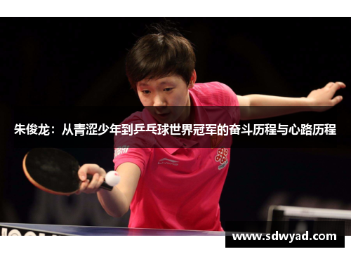 朱俊龙：从青涩少年到乒乓球世界冠军的奋斗历程与心路历程
